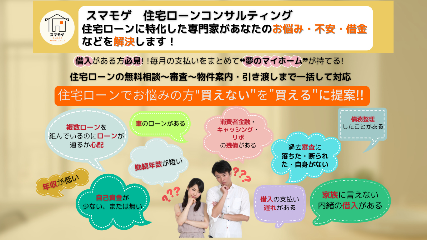 住宅ローンに特化した専門家があなたのお悩み・不安・借金などを解決します！毎月の支払いをまとめて❝夢のマイホーム❞が持てる! 借入がある方必見!！住宅ローンの無料相談～審査～物件案内・引き渡しまで一括して対応。スマモゲ　住宅ローンコンサルテ住宅ローンでお悩みの方"買えない"を"買える"に提案!!