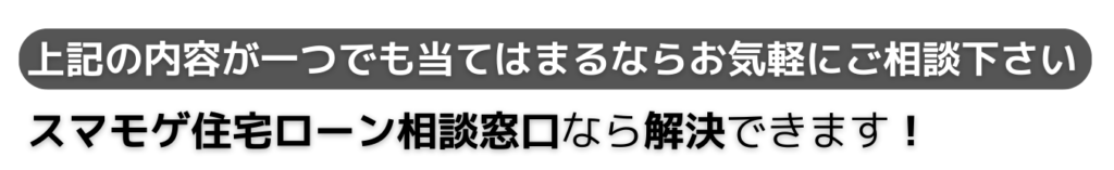 上記の内容が一つでも当てはまるならお気軽にご相談下さい スマモゲ住宅ローンコンサルティングなら解決できます！