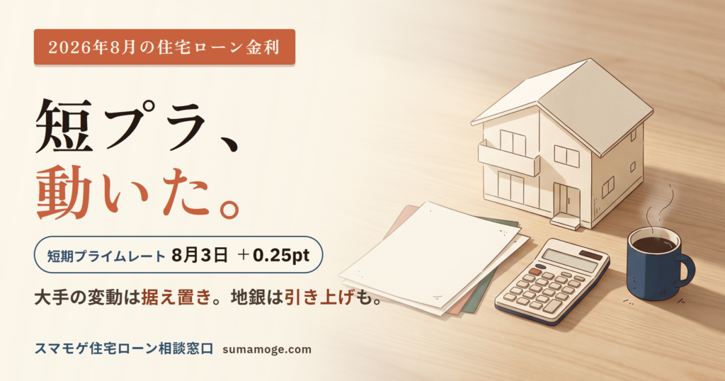 2026年8月の住宅ローン金利。短期プライムレートが8月3日に0.25pt引き上げられ、大手の変動金利は据え置き、地銀には引き上げも